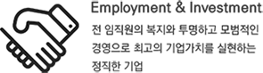 Employment & Investment 전 임직원의 복지와 투명하고 모범적인 경영으로 최고의 기업가치를 실현하는 정직한 기업